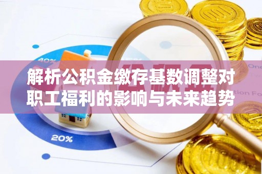 沁源解析公积金缴存基数调整对职工福利的影响与未来趋势