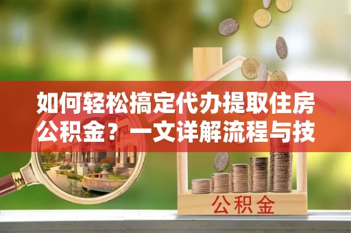 沁源如何轻松搞定代办提取住房公积金？一文详解流程与技巧