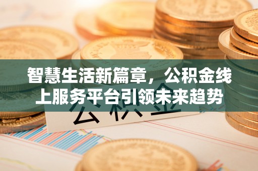 沁源智慧生活新篇章，公积金线上服务平台引领未来趋势