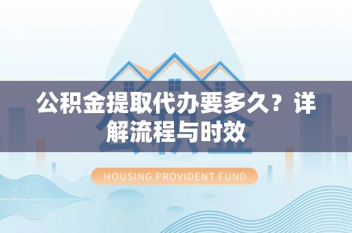 沁源公积金提取代办要多久？详解流程与时效