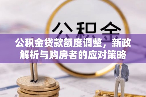 沁源公积金贷款额度调整，新政解析与购房者的应对策略