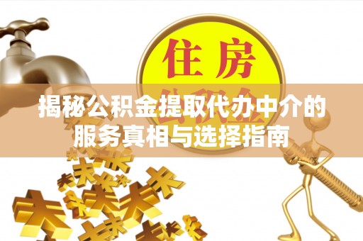 沁源揭秘公积金提取代办中介的服务真相与选择指南