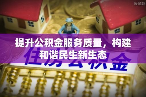 沁源提升公积金服务质量，构建和谐民生新生态