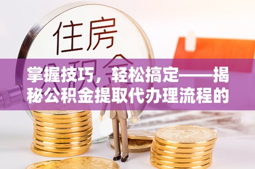 沁源掌握技巧，轻松搞定——揭秘公积金提取代办理流程的关键步骤