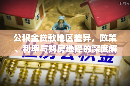 沁源公积金贷款地区差异，政策、利率与购房选择的深度解析
