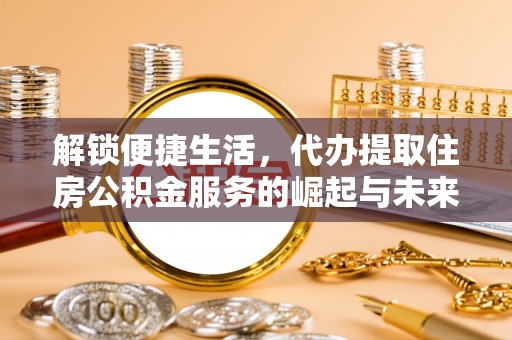 沁源解锁便捷生活，代办提取住房公积金服务的崛起与未来