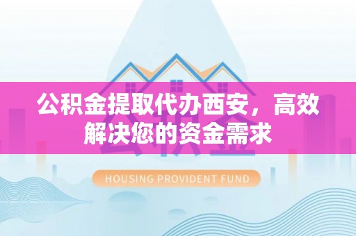 沁源公积金提取代办西安，高效解决您的资金需求