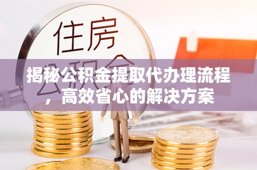 沁源揭秘公积金提取代办理流程，高效省心的解决方案