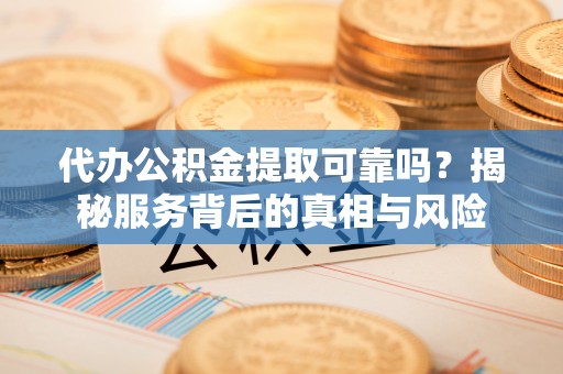沁源代办公积金提取可靠吗？揭秘服务背后的真相与风险