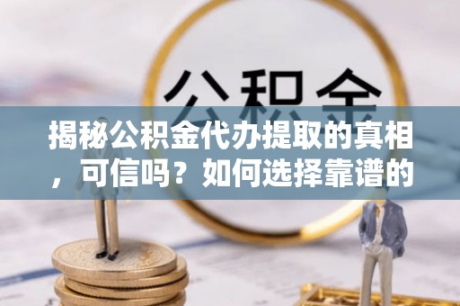 沁源揭秘公积金代办提取的真相，可信吗？如何选择靠谱的服务商？