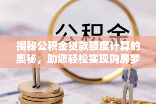 沁源揭秘公积金贷款额度计算的奥秘，助您轻松实现购房梦想