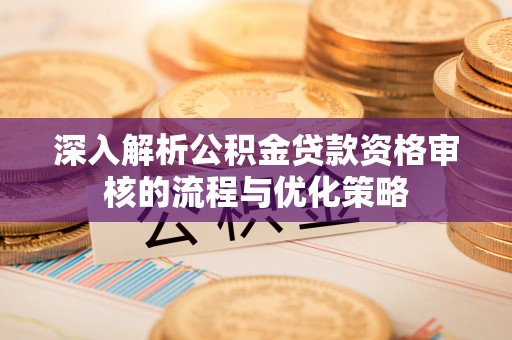 沁源深入解析公积金贷款资格审核的流程与优化策略