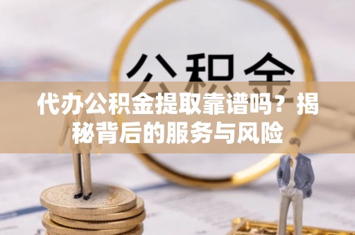 沁源代办公积金提取靠谱吗？揭秘背后的服务与风险