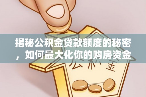 沁源揭秘公积金贷款额度的秘密，如何最大化你的购房资金