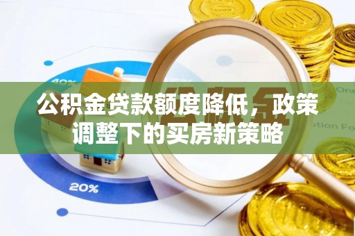 沁源公积金贷款额度降低，政策调整下的买房新策略