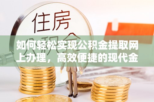 沁源如何轻松实现公积金提取网上办理，高效便捷的现代金融服务