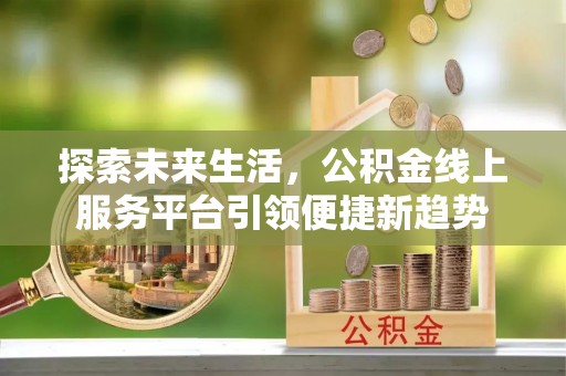 沁源探索未来生活，公积金线上服务平台引领便捷新趋势