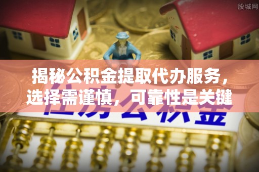 沁源揭秘公积金提取代办服务，选择需谨慎，可靠性是关键