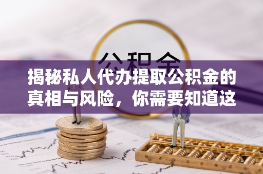 沁源揭秘私人代办提取公积金的真相与风险，你需要知道这些！