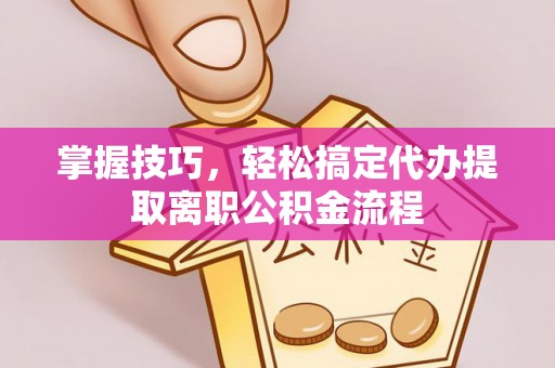 沁源掌握技巧，轻松搞定代办提取离职公积金流程