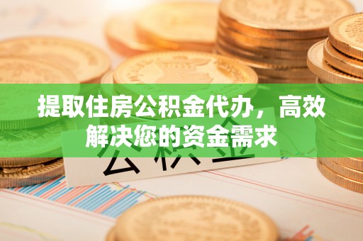 沁源提取住房公积金代办，高效解决您的资金需求