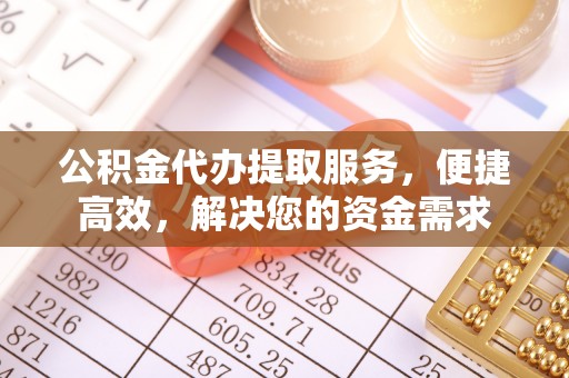沁源公积金代办提取服务，便捷高效，解决您的资金需求