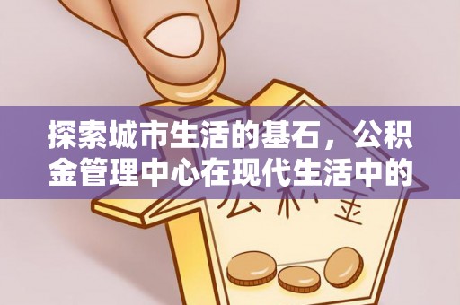 沁源探索城市生活的基石，公积金管理中心在现代生活中的重要角色