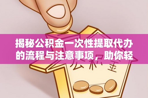 沁源揭秘公积金一次性提取代办的流程与注意事项，助你轻松搞定财务规划