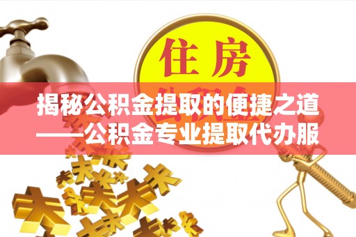 沁源揭秘公积金提取的便捷之道——公积金专业提取代办服务解析
