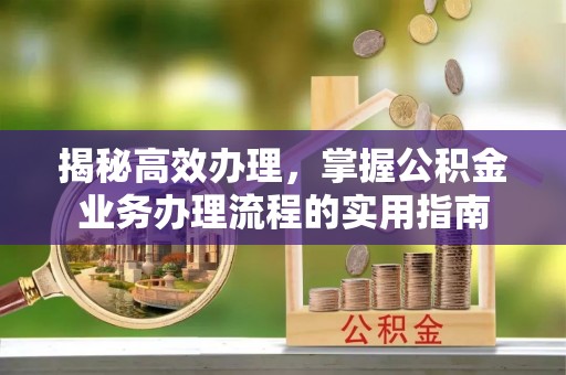 沁源揭秘高效办理，掌握公积金业务办理流程的实用指南