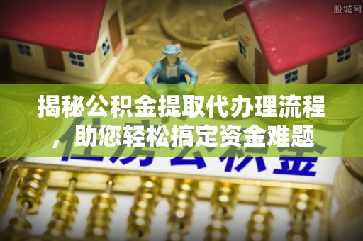 沁源揭秘公积金提取代办理流程，助您轻松搞定资金难题