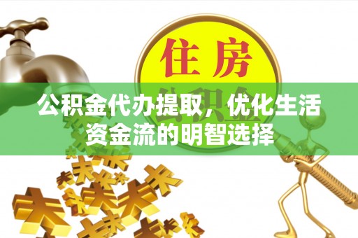 沁源公积金代办提取，优化生活资金流的明智选择