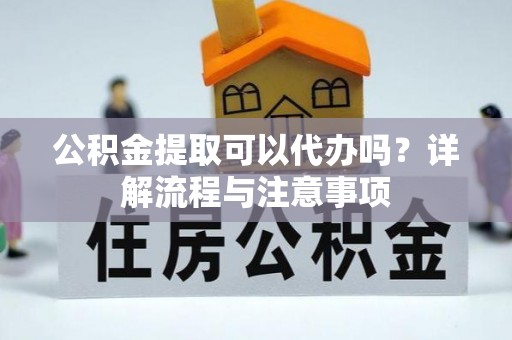 沁源公积金提取可以代办吗？详解流程与注意事项