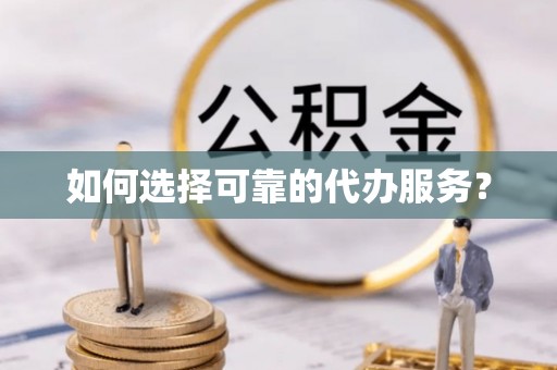 沁源如何选择可靠的代办服务？
