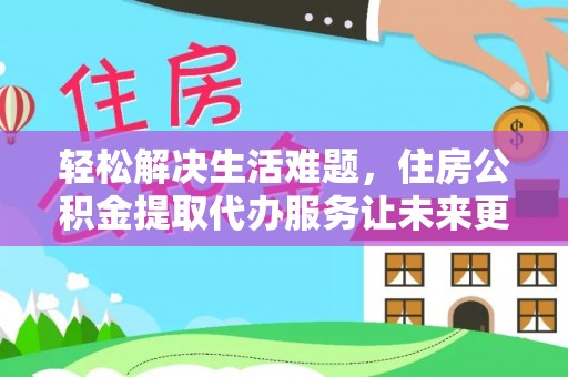 沁源轻松解决生活难题，住房公积金提取代办服务让未来更安心
