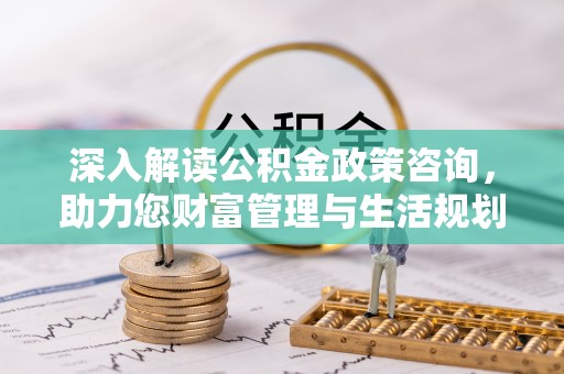 沁源深入解读公积金政策咨询，助力您财富管理与生活规划