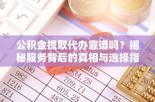 沁源公积金提取代办靠谱吗？揭秘服务背后的真相与选择指南
