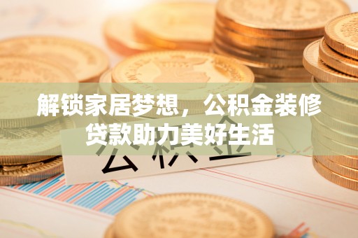 沁源解锁家居梦想，公积金装修贷款助力美好生活