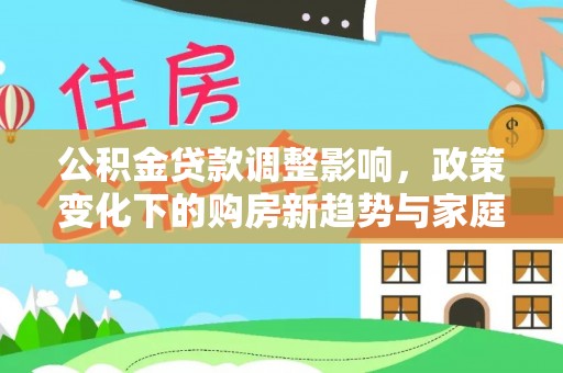 沁源公积金贷款调整影响，政策变化下的购房新趋势与家庭财务规划
