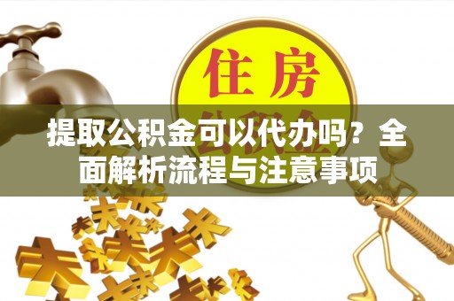 沁源提取公积金可以代办吗？全面解析流程与注意事项