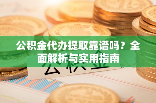 沁源公积金代办提取靠谱吗？全面解析与实用指南
