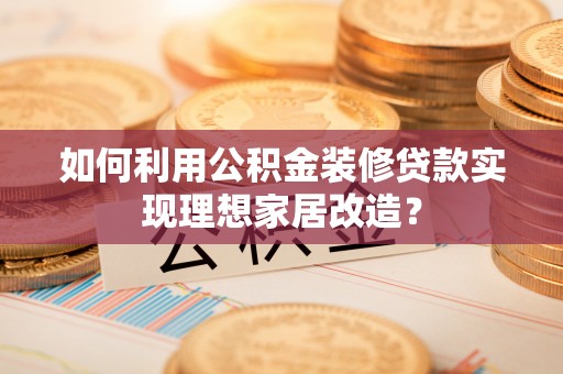 沁源如何利用公积金装修贷款实现理想家居改造？