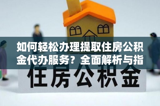 沁源如何轻松办理提取住房公积金代办服务？全面解析与指南