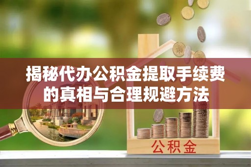 沁源揭秘代办公积金提取手续费的真相与合理规避方法