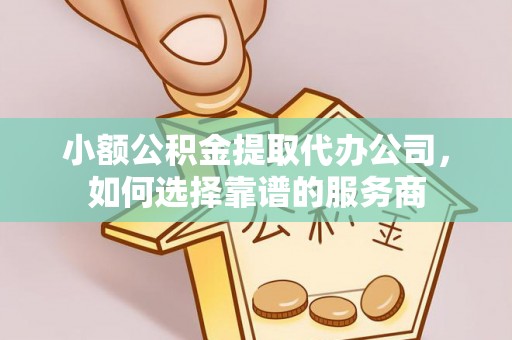 沁源小额公积金提取代办公司，如何选择靠谱的服务商
