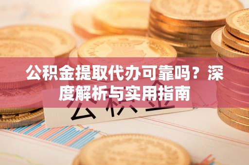 沁源公积金提取代办可靠吗？深度解析与实用指南