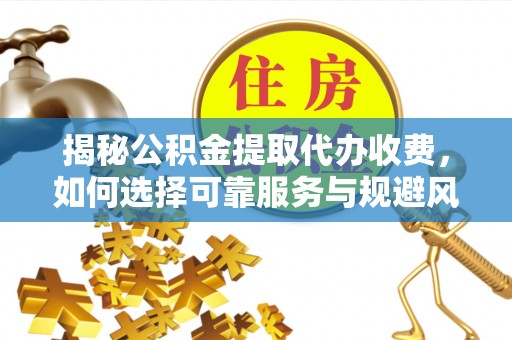 沁源揭秘公积金提取代办收费，如何选择可靠服务与规避风险