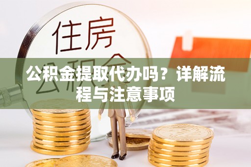 沁源公积金提取代办吗？详解流程与注意事项