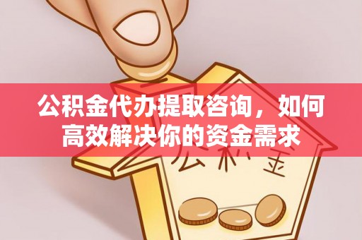 沁源公积金代办提取咨询，如何高效解决你的资金需求