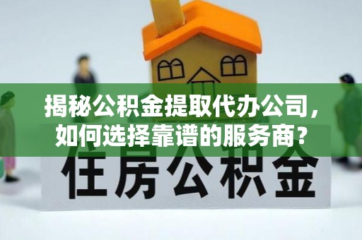 沁源揭秘公积金提取代办公司，如何选择靠谱的服务商？